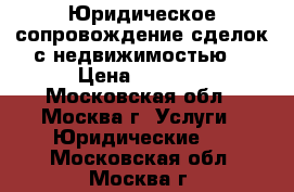 Юридическое сопровождение сделок с недвижимостью. › Цена ­ 1 000 - Московская обл., Москва г. Услуги » Юридические   . Московская обл.,Москва г.